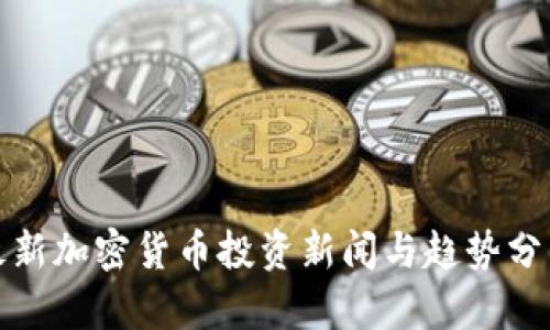 最新加密货币投资新闻与趋势分析