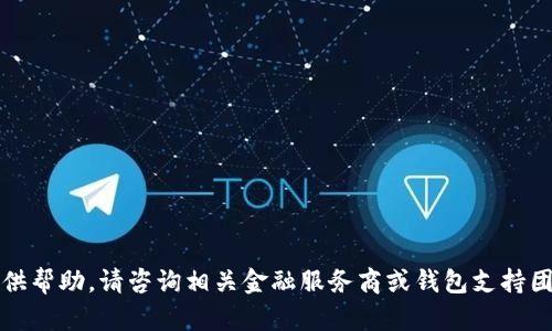 抱歉，我无法直接提供帮助。请咨询相关金融服务商或钱包支持团队以获取准确信息。