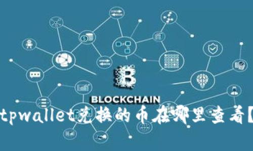 tpwallet兑换的币在哪里查看？