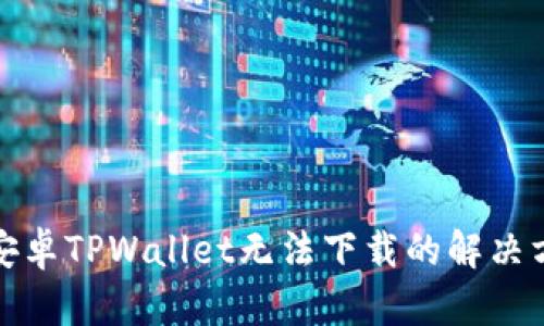 : 安卓TPWallet无法下载的解决方法