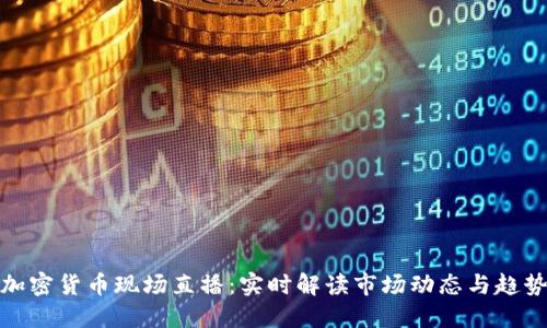 加密货币现场直播：实时解读市场动态与趋势