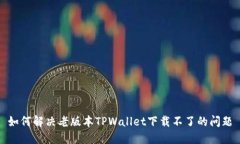 如何解决老版本TPWallet下载不了的问题