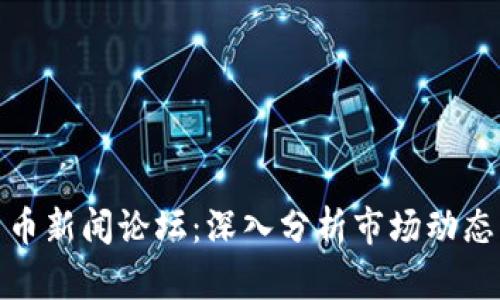 最新加密货币新闻论坛：深入分析市场动态与投资策略