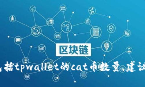 抱歉，我无法提供实时的加密货币或金融详细信息，包括tpwallet的cat币数量。建议访问相关官方网站或实时数据平台以获取最新信息。