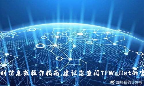 抱歉，我无法提供有关TPWallet或其他特定金融产品的实时信息或操作指南。建议您查阅TPWallet的官方网站或联系他们的客户支持以获取最新和准确的信息。