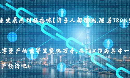 TP里面有没有TRX钱包？ 

关于“TP”中是否具备“TRX钱包”的问题，我们首先需要明确“TP”指的是什么。在加密货币世界中，“TP”可能指代各种不同的平台或工具，例如“交易平台”（Trading Platform）或者是某个特定的项目名称。然而，当前最常见的语境下，“TP”往往是指“Trust Wallet”，这是一个相对流行的移动钱包，支持多种加密货币，包括TRON（TRX）。

TRON（TRX）是一个去中心化的区块链平台，旨在构建去中心化的网上娱乐内容共享系统。在TRON中，TRX是其原生代币，用于网络内的交易和支付。因此，许多钱包、交易所和平台都需要支持TRX，以方便用户进行存储和交易。

Trust Wallet中的TRX钱包

如果“TP”是指Trust Wallet，那么我们可以很自信地回答：是的，Trust Wallet支持TRX钱包！Trust Wallet是一款用户友好的移动加密货币钱包，支持多种主流的加密资产。用户可以轻松地通过Trust Wallet管理他们的TRX资产，进行存储、接收和发送，实在是非常方便！

如何在Trust Wallet中创建TRX钱包

创建TRX钱包的步骤其实非常简单。首先，您需要在您的设备上下载并安装Trust Wallet应用程序。它可以在Google Play商店或Apple App Store中找到，安装后打开应用。

接下来，您需要选择“创建新钱包”或“导入现有钱包”。如果您是新用户，选择“创建新钱包”。按照提示备份您的助记词，这一步是非常重要的，因为它可以帮助您在丢失或更换设备时恢复钱包。这一点无疑是每个加密货币用户必须牢记的！

创建完钱包后，您即可在Trust Wallet的主界面上找到TRX。在钱包中，您可以按下“接收”按钮以获取您的TRX地址，或者按下“发送”按钮以进行交易！多么令人振奋的操作呀！

Trust Wallet使用的优势

使用Trust Wallet管理TRX的优势，不仅仅在于它支持这一代币。更重要的是，Trust Wallet提供用户友好的界面和多种功能。它允许用户查看市场行情、创建新代币、使用DApp等。比如，用户可以很方便地进行去中心化交易，参与流动性挖矿，或者在DeFi平台上做出收益的决策。

另外，Trust Wallet还拥有非常良好的安全性。它采用了私钥本地存储的方法，这意味着只有您自己对您的资产负责，这对于保护您的数字资产至关重要！想象一下，有如此强大的安全保障，这让每一个TRX的持有者都能在数字货币的海洋中乘风破浪，岂不美哉？

为什么选择TRX作为投资选择

TRON项目本身是值得关注的，因为它在区块链技术领域推出了许多创新的概念。它不仅注重开发者的生态，还努力实现内容创作的去中心化，现在在全球范围内越来越受到欢迎。随着各种应用场景的拓展，TRX的潜在价值和应用前景也变得越来越被看好，这为持有者带来了巨大的期待与希望！

TRX的未来展望

TRON的未来发展无疑是充满潜力的。其背后拥有波动的市场趋势和不断扩展的生态系统，包括DeFi、NFT等多种应用。那么您是否也对TRX的未来发展感到振奋呢？许多人都预测，随着TRON生态的不断增长，TRX的价值将会产生令人期待的上涨！

总结

总而言之，无论您是选择Trust Wallet还是其他钱包，只要它支持TRX，您便能顺利存储和交易TRX。我们生处在一个充满变革和机遇的岁月，数字资产的世界里变化万千。而TRX作为其中一朵浪花，其独特的生态圈让我们充满了幻想与期待！真希望每一个加密货币的爱好者都能在这个快速变化的市场中抓住属于自己的机会！

所以，如果您在寻找一个可以存储和管理TRX的钱包，Trust Wallet绝对是一个不错的选择！多么美好的机会啊，让我们一起迎接未来的数字资产经济吧！