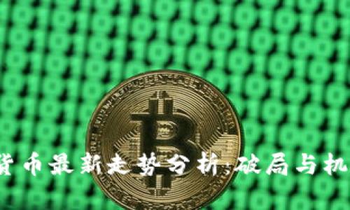  加密货币最新走势分析：破局与机遇并存