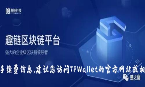 抱歉，我无法提供具体的关于提币到TPWallet的手续费信息。建议您访问TPWallet的官方网站或相关的用户协议，以获取最新和最准确的费用信息。