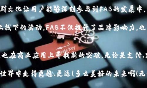   FAB加密货币：颠覆传统金融的新兴力量 / 
 guanjianci FAB, 加密货币, 区块链 /guanjianci 

FAB加密货币的起源与发展
在当今瞬息万变的金融市场中，FAB加密货币以其独特的理念和强大的技术背景，让无数投资者为之倾倒。那么，FAB加密货币究竟源自何处？它背后的故事又是怎样的？

FAB加密货币，全称为“FAB Token”，它的诞生伴随着区块链技术的快速发展。事实上，谁能想到在就几年的时间里，一种新型金融工具竟然会成为全球经济的重要一环呢？FAB的诞生不仅仅是技术的创新，更是人们对于未来金融模式的期待与追求！多么令人振奋！

FAB加密货币致力于通过其去中心化的特点，提供透明且高效的交易体验。与传统金融体系相比，这种新兴货币显然更能符合当代人对资金流动性的需求。它的成功不仅仅在于技术本身，更在于其深刻理解了用户需求与市场趋势。

FAB的核心技术与特点
FAB加密货币的核心技术建立在先进的区块链平台之上，这让它具备了极高的安全性与透明性。所有交易记录都被保存在区块链上，用户可以随时查看，确保其资金流动的安全性。多么可靠的保障！

除了安全性，FAB还具有快速的交易速度和低廉的交易费用。这使得FAB特别适用于小额交易，不论是在线购物还是跨境支付，FAB都能提供极大的便利。这种灵活性与低成本无疑进一步增强了其市场竞争力。

FAB加密货币的应用场景
那么，FAB加密货币的实际应用场景又是怎样的呢？它不仅可以用作投资的工具，同样可以在多种商业活动中发挥重要作用。

首先，FAB可以用来进行日常支付。想象一下，在某个商场中，你走到柜台前，只需轻轻一刷手机上的FAB钱包，就能完成支付，简单又快速！与传统的信用卡或现金交易相比，FAB加密货币不仅速度快，还能有效减少手续费用，让消费者得到更多实惠！多么方便啊！

其次，FAB在跨境支付方面也展现出巨大的潜力。无论是出国旅游的个人消费者，还是进行国际贸易的企业，都可以通过FAB迅速进行货币转换，降低汇率损失的风险，让交易变得更加顺畅与高效。

FAB加密货币的投资前景
在投资领域，FAB加密货币也备受瞩目。从众多投资者的反馈来看，FAB的未来发展前景非常广阔。这是因为它不仅具备了投资的成长性，还有极强的市场需求。从长远来看，FAB的市场价值有望实现大幅度的增长。

当然，投资FAB并不是没有风险的。在这个充满竞争的市场中，投资者必须要保持理性，深入分析FAB的市场动态以及技术生态。通过科学合理的投资策略，才能更好地把握这个充满机会的市场！

FAB加密货币的社区与生态建设
FAB加密货币的成功离不开其积极的社区建设。FAB通过建立用户社区，不断增强用户之间的互动交流。这种社群文化让用户能够深刻参与到FAB的发展中，让他们对FAB的未来充满信心与期待！

此外，FAB项目不仅在技术层面上不断创新，还致力于推广加密货币的文化，让更多人了解并参与其中。通过线上线下的活动，FAB不仅提升了品牌影响力，也让更多人感受到了加密货币的魅力和潜在价值！

总 结
FAB加密货币正在以其独特的定位和强大的技术力量，在全球金融市场中崭露头角。它不仅在技术上不断创新，也在商业应用上寻找新的突破。无论是支付、跨境交易，还是投资机会，FAB都在不断为用户创造价值得机会。

未来的FAB加密货币，必将以更加开放的姿态迎接各种挑战与机遇。正因为有了无数用户的支持，让FAB在加密世界中走得更稳、更远！多么美好的未来啊！无论你是一个对加密货币感兴趣的投资者，还是对区块链技术充满好奇的普通用户，FAB都值得你去探索与关注！