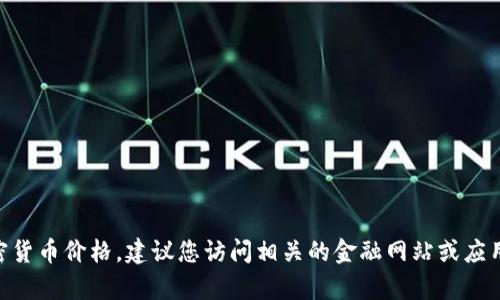 很抱歉，我无法提供实时的加密货币价格信息。要获得当前的加密货币价格，建议您访问相关的金融网站或应用程序，如CoinMarketCap、CoinGecko或其他加密货币交易平台。