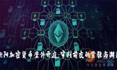 衡阳加密货币案件开庭：审判前夜的紧张与期待