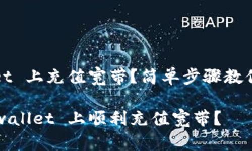 在 tpwallet 上充值宽带？简单步骤教你轻松搞定！

如何在 tpwallet 上顺利充值宽带？