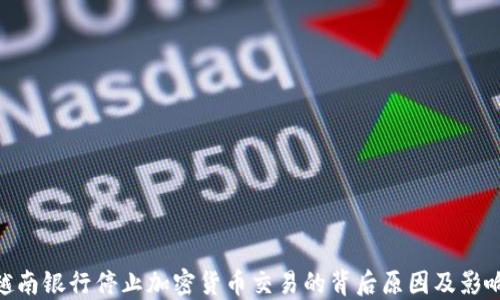 
越南银行停止加密货币交易的背后原因及影响