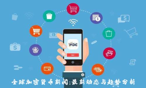   
全球加密货币新闻：最新动态与趋势分析