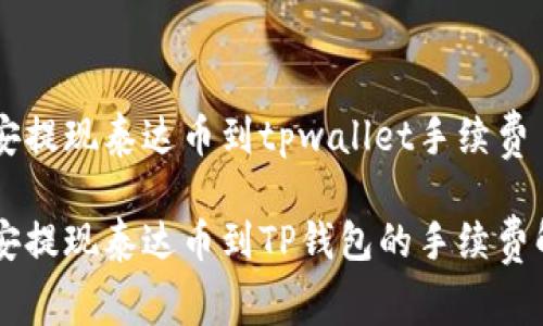 币安提现泰达币到tpwallet手续费

币安提现泰达币到TP钱包的手续费解析
