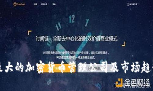 全球最大的加密货币管理公司及市场趋势分析
