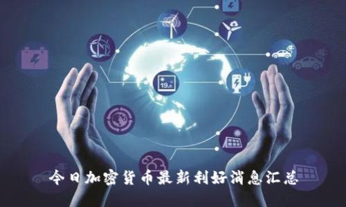 今日加密货币最新利好消息汇总